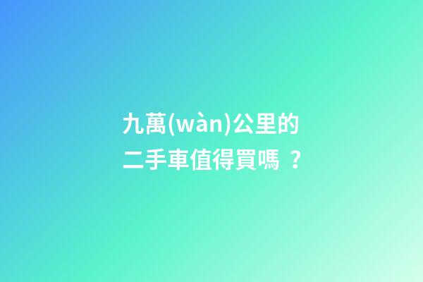 九萬(wàn)公里的二手車值得買嗎？